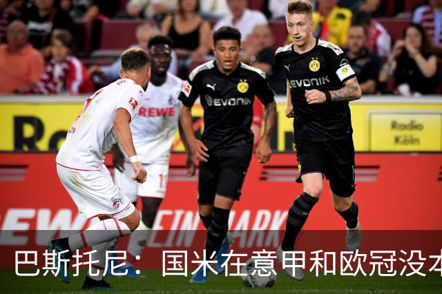 巴斯托尼：国米在意甲和欧冠没本质区别；欧冠对手普遍更强