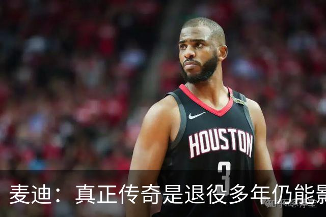 麦迪：真正传奇是退役多年仍能影响篮球 现在更在乎自己留下什么